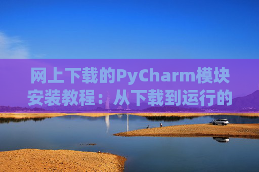 网上下载的PyCharm模块安装教程：从下载到运行的全流程